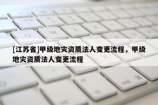 [江蘇省]甲級地災資質法人變更流程，甲級地災資質法人變更流程