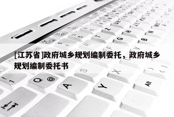[江蘇省]政府城鄉規劃編制委托，政府城鄉規劃編制委托書