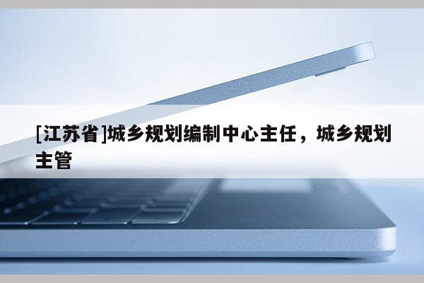 [江蘇省]城鄉規劃編制中心主任，城鄉規劃主管