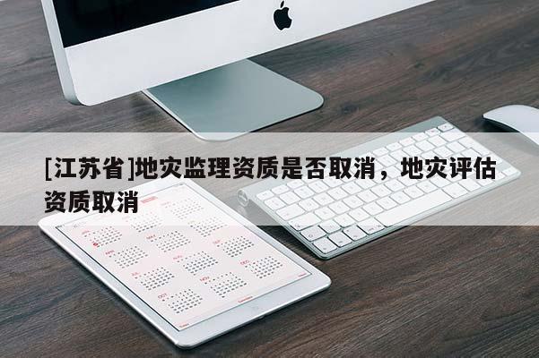 [江蘇省]地災監理資質是否取消，地災評估資質取消