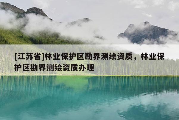[江蘇省]林業保護區勘界測繪資質，林業保護區勘界測繪資質辦理