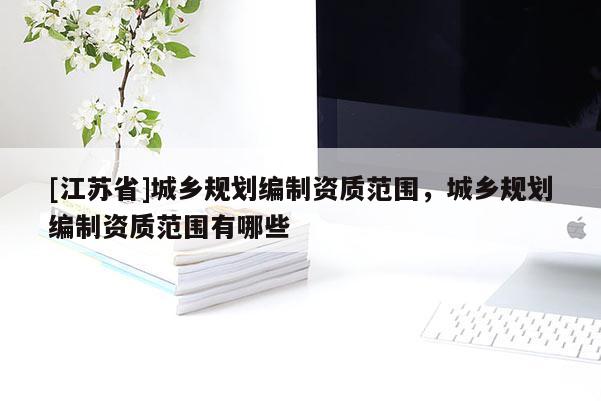 [江蘇省]城鄉(xiāng)規(guī)劃編制資質(zhì)范圍，城鄉(xiāng)規(guī)劃編制資質(zhì)范圍有哪些