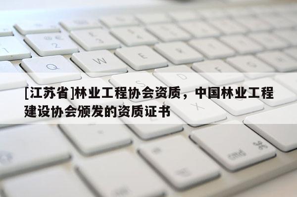 [江蘇省]林業工程協會資質，中國林業工程建設協會頒發的資質證書