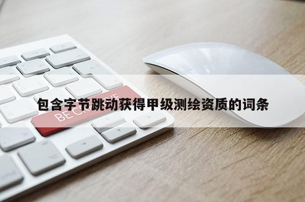 包含字節跳動獲得甲級測繪資質的詞條