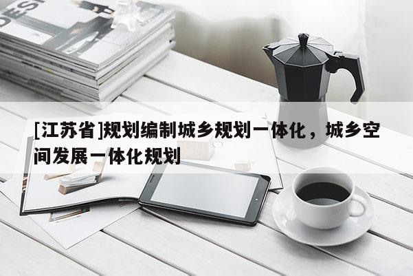 [江蘇省]規(guī)劃編制城鄉(xiāng)規(guī)劃一體化，城鄉(xiāng)空間發(fā)展一體化規(guī)劃