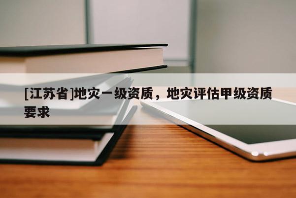 [江蘇省]地災一級資質，地災評估甲級資質要求