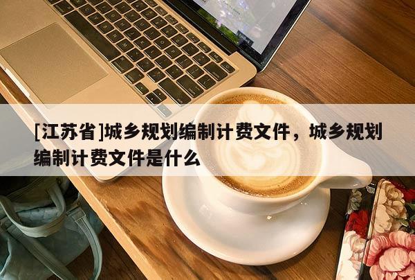 [江蘇省]城鄉(xiāng)規(guī)劃編制計費文件，城鄉(xiāng)規(guī)劃編制計費文件是什么