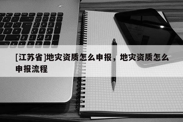 [江蘇省]地災(zāi)資質(zhì)怎么申報(bào)，地災(zāi)資質(zhì)怎么申報(bào)流程