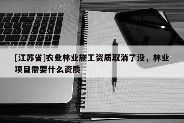 [江蘇省]農業林業施工資質取消了沒，林業項目需要什么資質