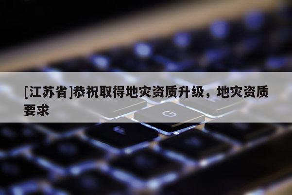 [江蘇省]恭祝取得地災(zāi)資質(zhì)升級(jí)，地災(zāi)資質(zhì)要求