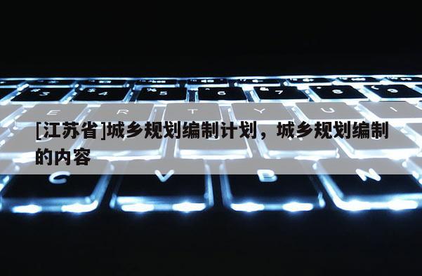 [江蘇省]城鄉規劃編制計劃，城鄉規劃編制的內容