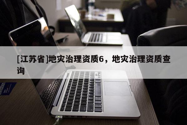 [江蘇省]地災(zāi)治理資質(zhì)6，地災(zāi)治理資質(zhì)查詢