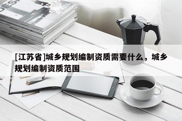 [江蘇省]城鄉規劃編制資質需要什么，城鄉規劃編制資質范圍