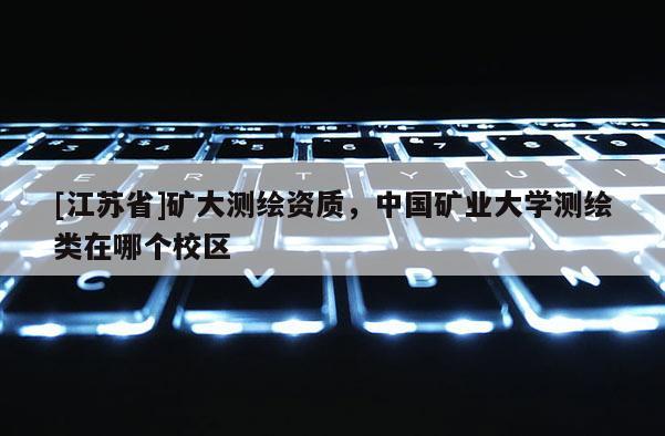 [江蘇省]礦大測繪資質(zhì)，中國礦業(yè)大學(xué)測繪類在哪個校區(qū)