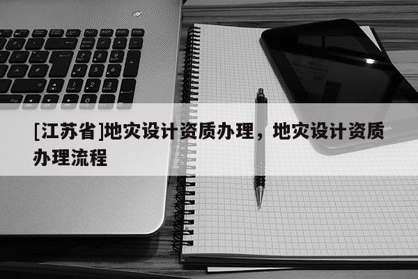 [江蘇省]地災設計資質辦理，地災設計資質辦理流程