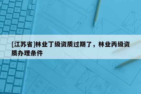 [江蘇省]林業丁級資質過期了，林業丙級資質辦理條件