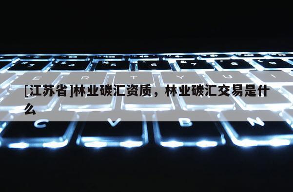 [江蘇省]林業碳匯資質，林業碳匯交易是什么