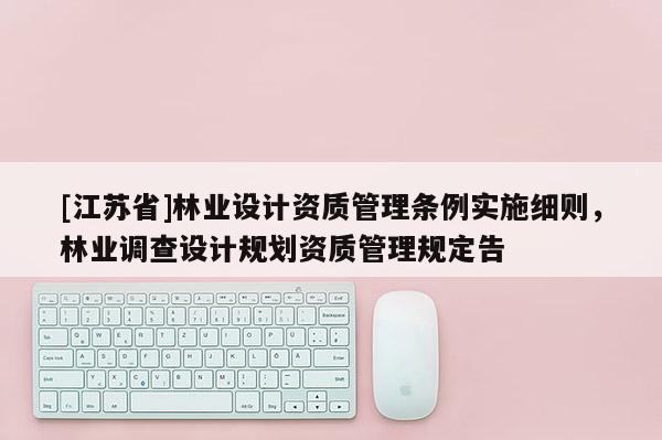 [江蘇省]林業(yè)設(shè)計資質(zhì)管理條例實施細則，林業(yè)調(diào)查設(shè)計規(guī)劃資質(zhì)管理規(guī)定告