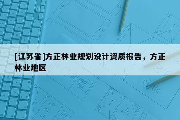 [江蘇省]方正林業規劃設計資質報告，方正林業地區