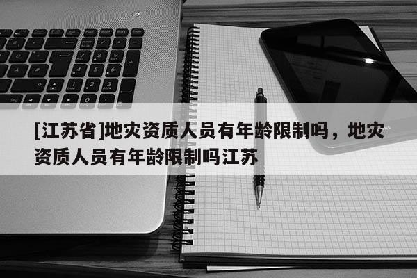 [江蘇省]地災(zāi)資質(zhì)人員有年齡限制嗎，地災(zāi)資質(zhì)人員有年齡限制嗎江蘇