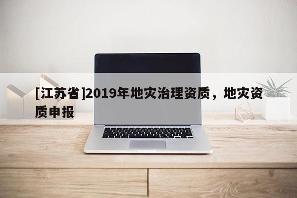 [江蘇省]2019年地災(zāi)治理資質(zhì)，地災(zāi)資質(zhì)申報