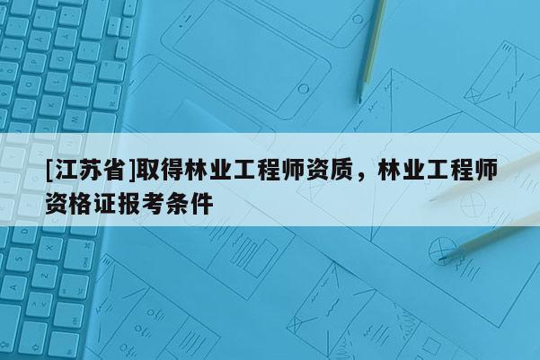 [江蘇省]取得林業工程師資質，林業工程師資格證報考條件