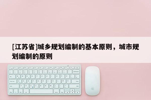 [江蘇省]城鄉規劃編制的基本原則，城市規劃編制的原則