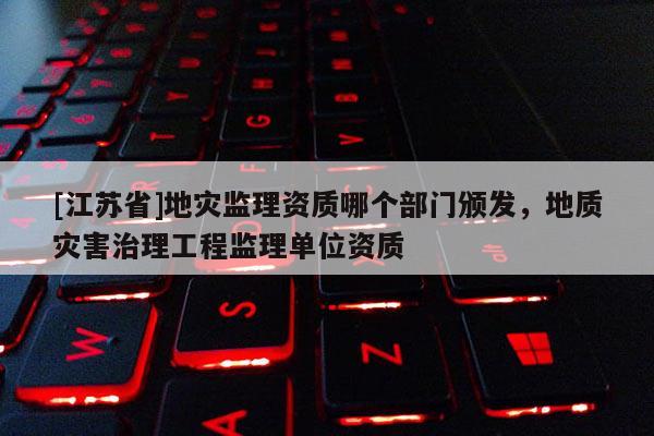 [江蘇省]地災監理資質哪個部門頒發，地質災害治理工程監理單位資質