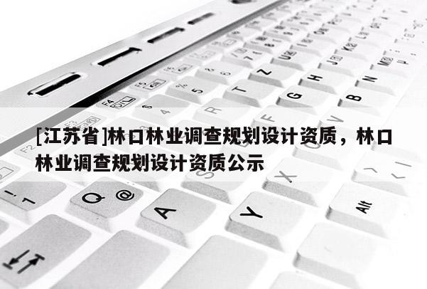 [江蘇省]林口林業調查規劃設計資質，林口林業調查規劃設計資質公示