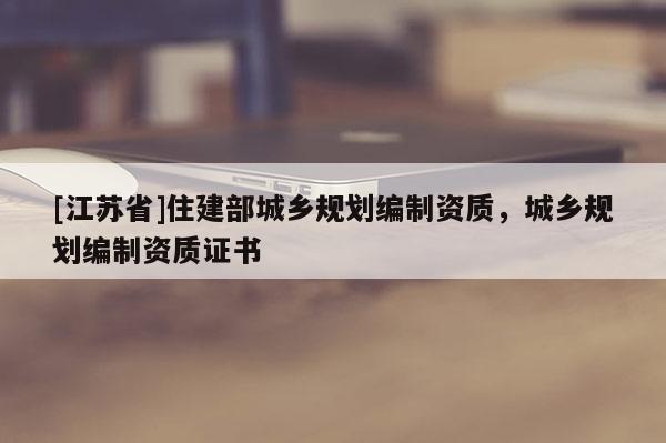 [江蘇省]住建部城鄉規劃編制資質，城鄉規劃編制資質證書