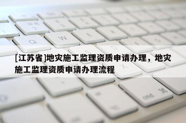 [江蘇省]地災施工監理資質申請辦理，地災施工監理資質申請辦理流程