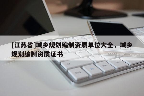 [江蘇省]城鄉規劃編制資質單位大全，城鄉規劃編制資質證書