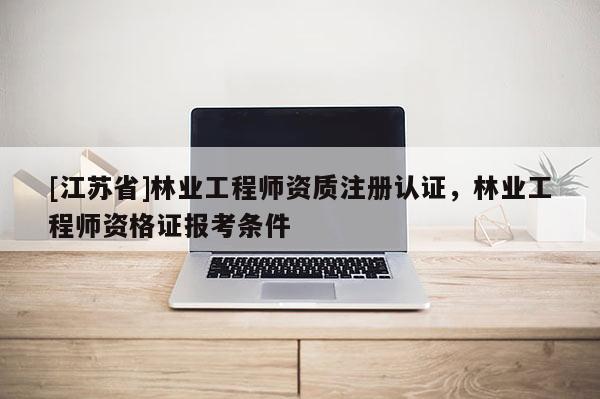 [江蘇省]林業工程師資質注冊認證，林業工程師資格證報考條件