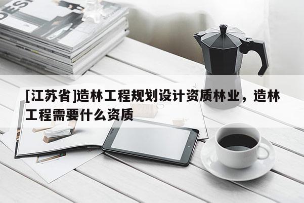 [江蘇省]造林工程規劃設計資質林業，造林工程需要什么資質
