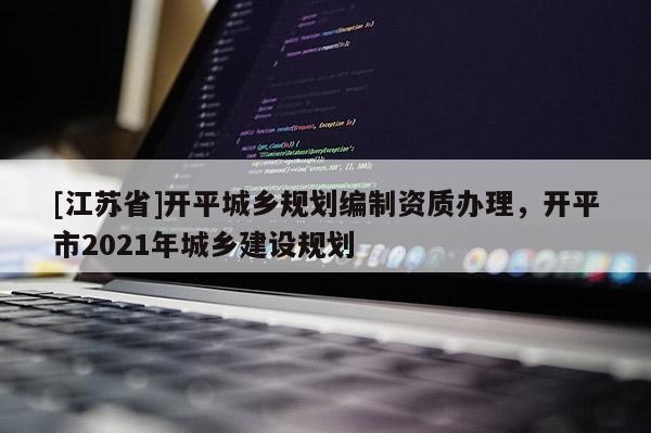 [江蘇省]開平城鄉規劃編制資質辦理，開平市2021年城鄉建設規劃