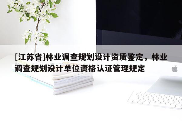 [江蘇省]林業調查規劃設計資質鑒定，林業調查規劃設計單位資格認證管理規定