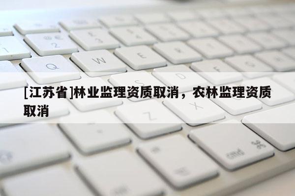 [江蘇省]林業(yè)監(jiān)理資質(zhì)取消，農(nóng)林監(jiān)理資質(zhì)取消