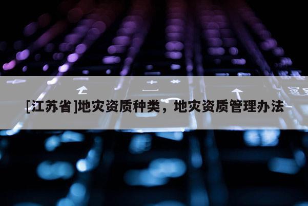 [江蘇省]地災資質種類，地災資質管理辦法