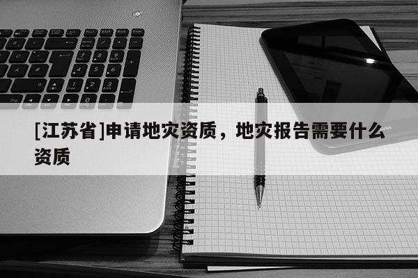 [江蘇省]申請地災資質，地災報告需要什么資質