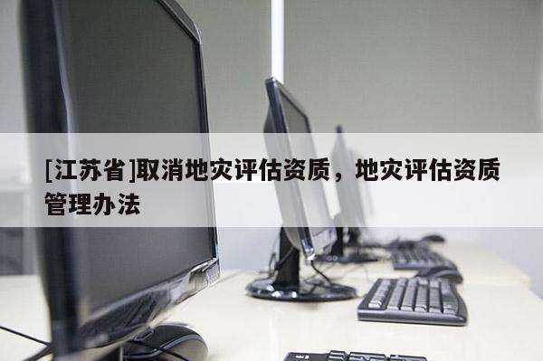[江蘇省]取消地災(zāi)評(píng)估資質(zhì)，地災(zāi)評(píng)估資質(zhì)管理辦法