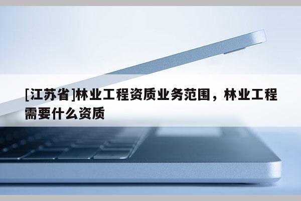 [江蘇省]林業工程資質業務范圍，林業工程需要什么資質