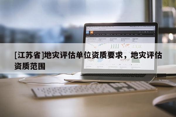[江蘇省]地災評估單位資質要求，地災評估資質范圍