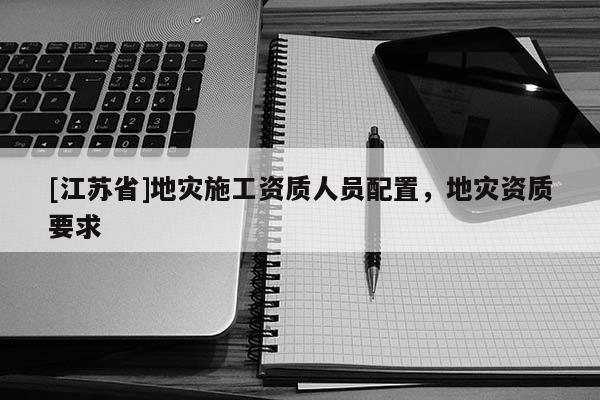 [江蘇省]地災施工資質人員配置，地災資質要求