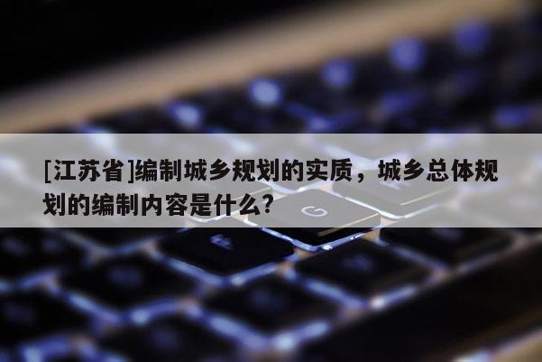 [江蘇省]編制城鄉規劃的實質，城鄉總體規劃的編制內容是什么?