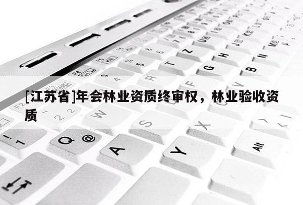 [江蘇省]年會(huì)林業(yè)資質(zhì)終審權(quán)，林業(yè)驗(yàn)收資質(zhì)