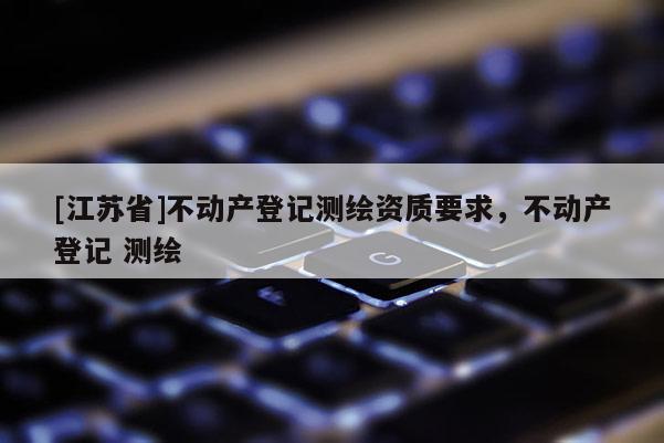 [江蘇省]不動產登記測繪資質要求，不動產登記 測繪