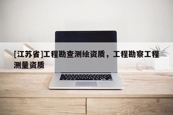 [江蘇省]工程勘查測繪資質，工程勘察工程測量資質