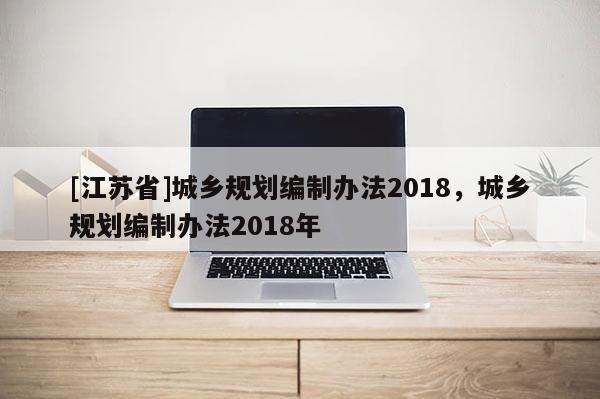 [江蘇省]城鄉規劃編制辦法2018，城鄉規劃編制辦法2018年