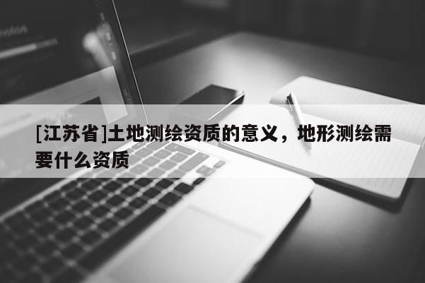 [江蘇省]土地測繪資質的意義，地形測繪需要什么資質