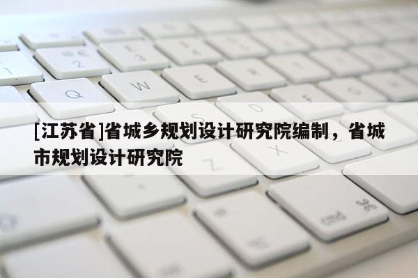 [江蘇省]省城鄉規劃設計研究院編制，省城市規劃設計研究院